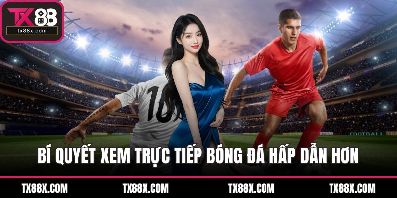 Bí quyết xem trực tiếp bóng đá hấp dẫn hơn