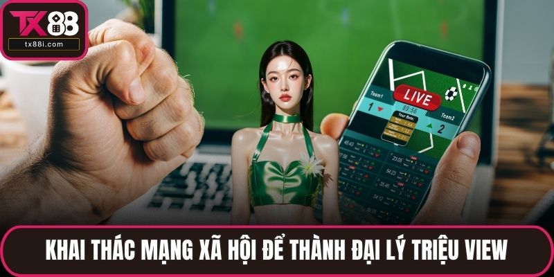 Khai thác mạng xã hội để thành đại lý triệu view