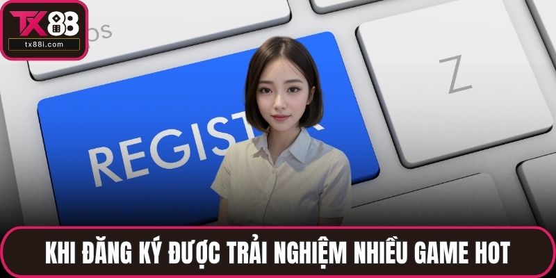 Khi đăng ký được trải nghiệm nhiều game hot
