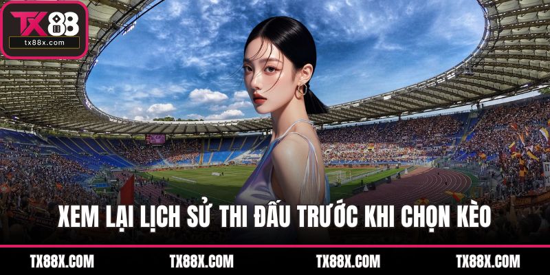 Xem lại lịch sử thi đấu trước khi chọn kèo